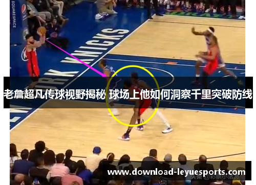 老詹超凡传球视野揭秘 球场上他如何洞察千里突破防线