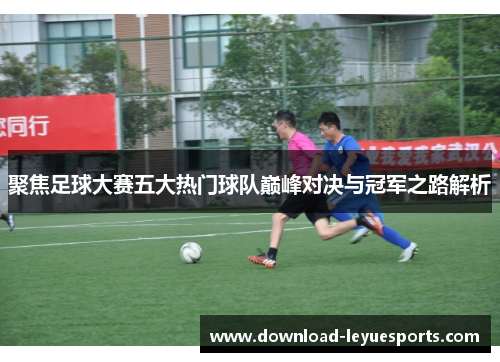 聚焦足球大赛五大热门球队巅峰对决与冠军之路解析