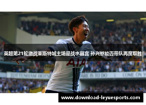 英超第21轮激战莱斯特城主场迎战水晶宫 孙兴慜能否带队再度取胜 英超第21轮激战莱斯特城主场迎战水晶宫 孙兴慜能否带队再度取胜