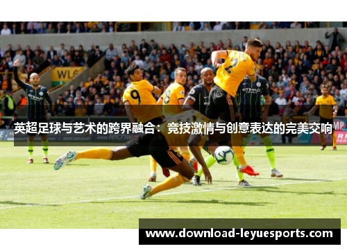 英超足球与艺术的跨界融合：竞技激情与创意表达的完美交响