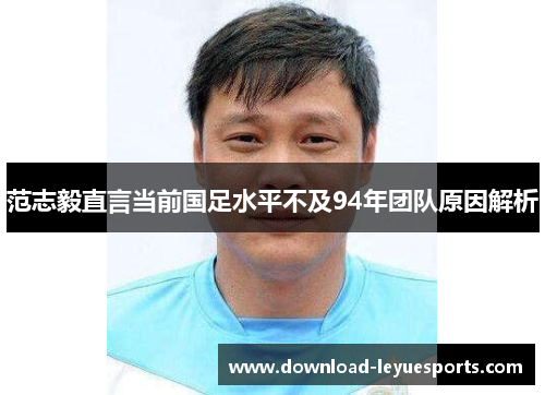 范志毅直言当前国足水平不及94年团队原因解析