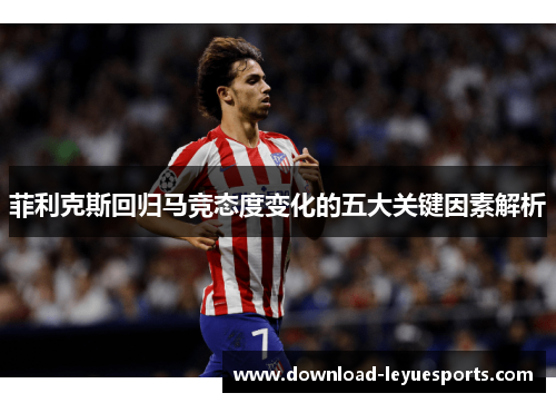 菲利克斯回归马竞态度变化的五大关键因素解析