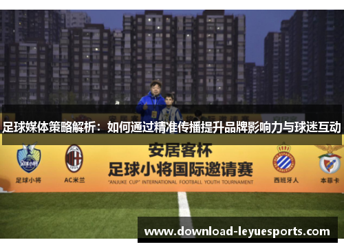 足球媒体策略解析：如何通过精准传播提升品牌影响力与球迷互动