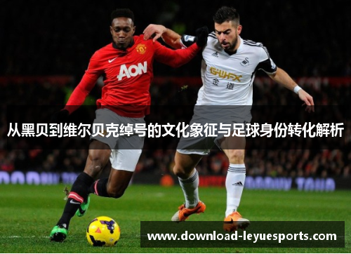 从黑贝到维尔贝克绰号的文化象征与足球身份转化解析 从黑贝到维尔贝克绰号的文化象征与足球身份转化解析
