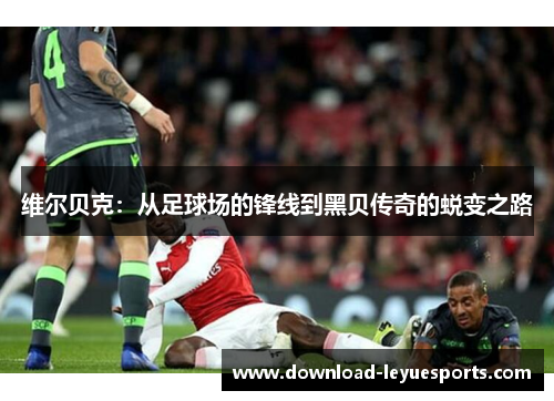 维尔贝克:从足球场的锋线到黑贝传奇的蜕变之路 维尔贝克:从足球场的锋线到黑贝传奇的蜕变之路