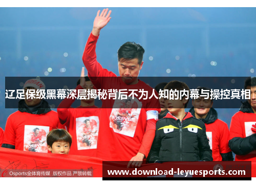 辽足保级黑幕深层揭秘背后不为人知的内幕与操控真相