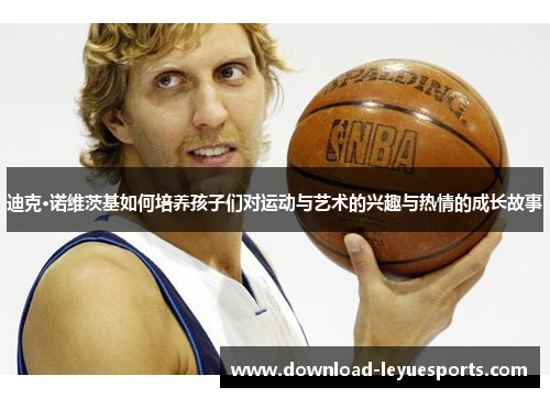迪克·诺维茨基如何培养孩子们对运动与艺术的兴趣与热情的成长故事