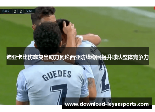 迪亚卡比伤愈复出助力瓦伦西亚防线稳固提升球队整体竞争力