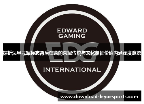 探析法甲冠军标志背后蕴含的荣耀传统与文化象征价值内涵深度意蕴 探析法甲冠军标志背后蕴含的荣耀传统与文化象征价值内涵深度意蕴