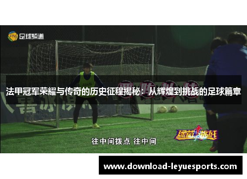 法甲冠军荣耀与传奇的历史征程揭秘：从辉煌到挑战的足球篇章