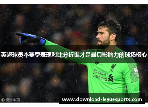 英超球员本赛季表现对比分析谁才是最具影响力的球场核心
