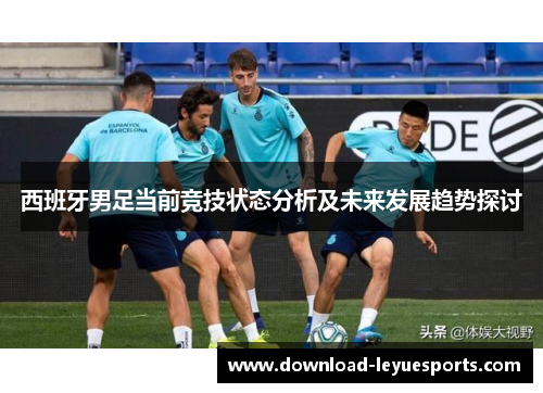 西班牙男足当前竞技状态分析及未来发展趋势探讨