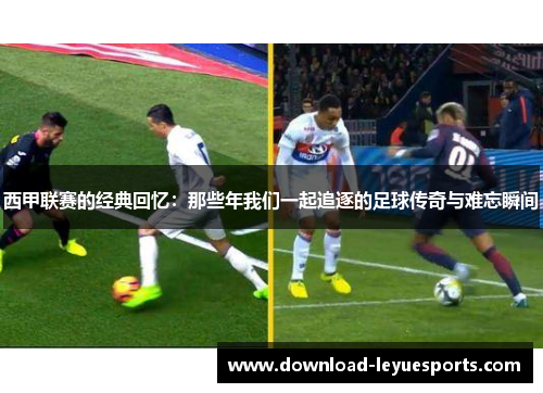 西甲联赛的经典回忆：那些年我们一起追逐的足球传奇与难忘瞬间