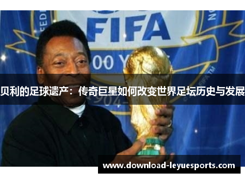 贝利的足球遗产：传奇巨星如何改变世界足坛历史与发展