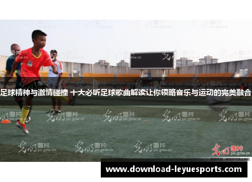 足球精神与激情碰撞 十大必听足球歌曲解读让你领略音乐与运动的完美融合