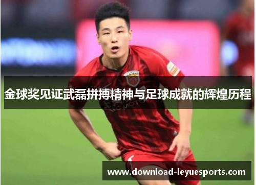 金球奖见证武磊拼搏精神与足球成就的辉煌历程