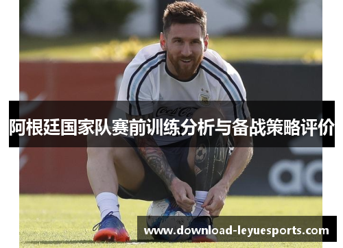 阿根廷国家队赛前训练分析与备战策略评价 阿根廷国家队赛前训练分析与备战策略评价