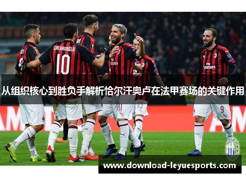 从组织核心到胜负手解析恰尔汗奥卢在法甲赛场的关键作用