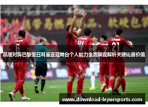 凯恩对阵巴黎圣日耳曼亚冠舞台个人能力全面展现解析关键比赛价值 凯恩对阵巴黎圣日耳曼亚冠舞台个人能力全面展现解析关键比赛价值