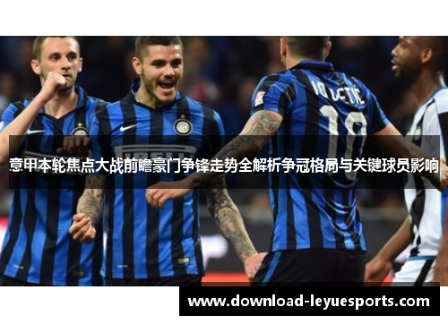 意甲本轮焦点大战前瞻豪门争锋走势全解析争冠格局与关键球员影响 意甲本轮焦点大战前瞻豪门争锋走势全解析争冠格局与关键球员影响