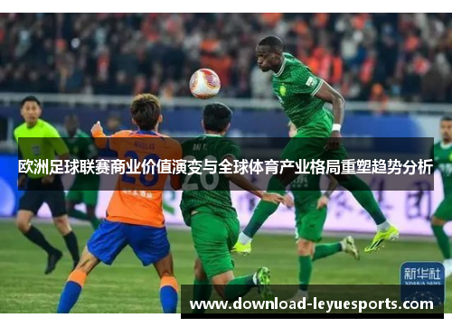 欧洲足球联赛商业价值演变与全球体育产业格局重塑趋势分析 欧洲足球联赛商业价值演变与全球体育产业格局重塑趋势分析