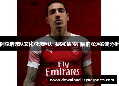 阿森纳球队文化对球迷认同感和情感归属的深远影响分析