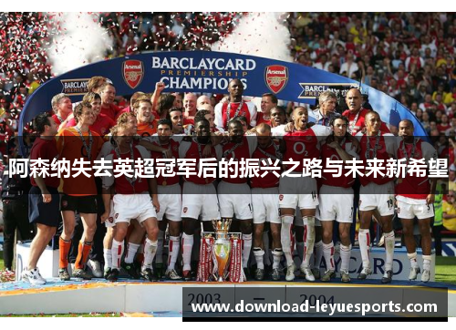 阿森纳失去英超冠军后的振兴之路与未来新希望 阿森纳失去英超冠军后的振兴之路与未来新希望