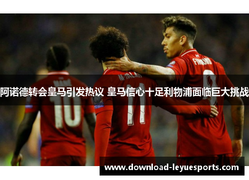 阿诺德转会皇马引发热议 皇马信心十足利物浦面临巨大挑战