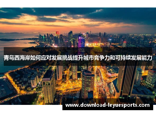 青岛西海岸如何应对发展挑战提升城市竞争力和可持续发展能力