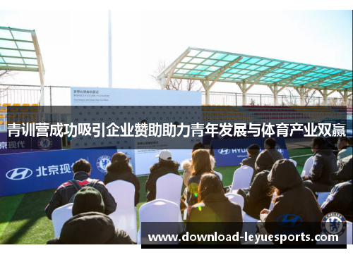 青训营成功吸引企业赞助助力青年发展与体育产业双赢 青训营成功吸引企业赞助助力青年发展与体育产业双赢