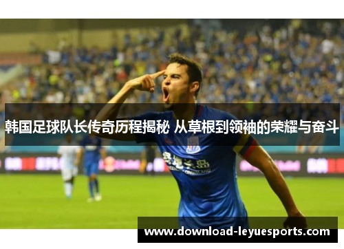 韩国足球队长传奇历程揭秘 从草根到领袖的荣耀与奋斗