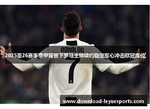 2025至26赛季意甲背景下罗马主帅续约稳定军心冲击欧冠席位 2025至26赛季意甲背景下罗马主帅续约稳定军心冲击欧冠席位