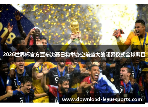 2026世界杯官方宣布决赛日将举办空前盛大的闭幕仪式全球瞩目 2026世界杯官方宣布决赛日将举办空前盛大的闭幕仪式全球瞩目