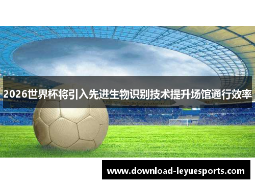 2026世界杯将引入先进生物识别技术提升场馆通行效率 2026世界杯将引入先进生物识别技术提升场馆通行效率