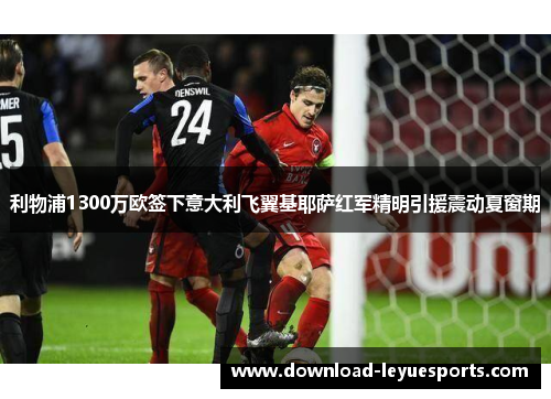 利物浦1300万欧签下意大利飞翼基耶萨红军精明引援震动夏窗期 利物浦1300万欧签下意大利飞翼基耶萨红军精明引援震动夏窗期