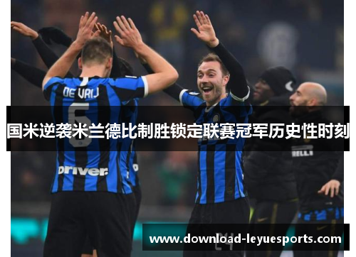 国米逆袭米兰德比制胜锁定联赛冠军历史性时刻 国米逆袭米兰德比制胜锁定联赛冠军历史性时刻