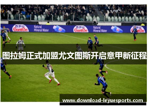 图拉姆正式加盟尤文图斯开启意甲新征程