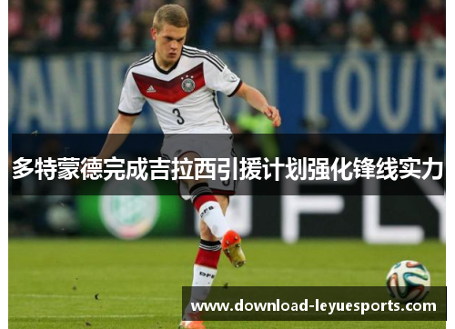 多特蒙德完成吉拉西引援计划强化锋线实力 多特蒙德完成吉拉西引援计划强化锋线实力