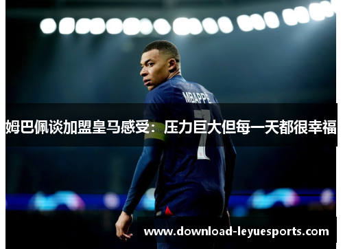 姆巴佩谈加盟皇马感受:压力巨大但每一天都很幸福 姆巴佩谈加盟皇马感受:压力巨大但每一天都很幸福