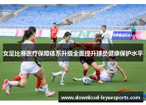 女足比赛医疗保障体系升级全面提升球员健康保护水平