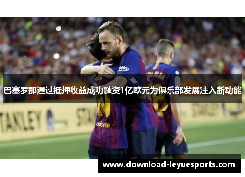 巴塞罗那通过抵押收益成功融资1亿欧元为俱乐部发展注入新动能 巴塞罗那通过抵押收益成功融资1亿欧元为俱乐部发展注入新动能