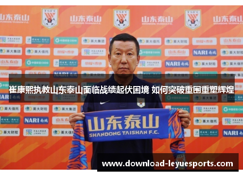 崔康熙执教山东泰山面临战绩起伏困境 如何突破重围重塑辉煌