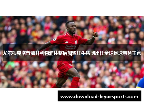 尤尔根克洛普离开利物浦休整后加盟红牛集团出任全球足球事务主管 尤尔根克洛普离开利物浦休整后加盟红牛集团出任全球足球事务主管