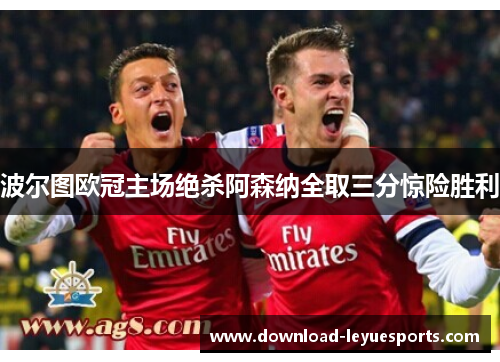 波尔图欧冠主场绝杀阿森纳全取三分惊险胜利