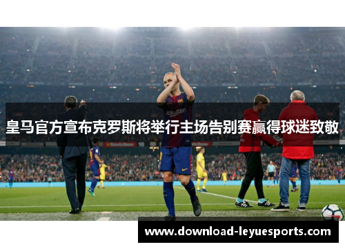 皇马官方宣布克罗斯将举行主场告别赛赢得球迷致敬