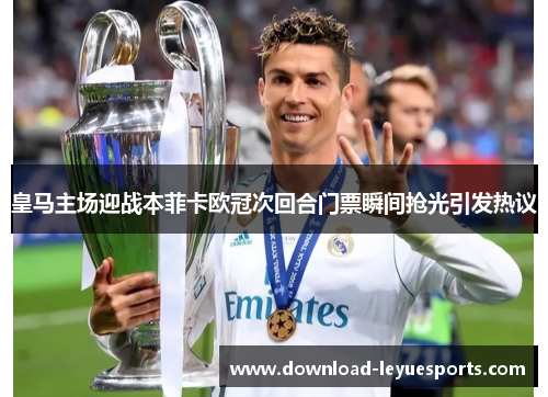 皇马主场迎战本菲卡欧冠次回合门票瞬间抢光引发热议