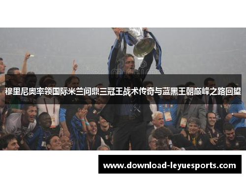 穆里尼奥率领国际米兰问鼎三冠王战术传奇与蓝黑王朝巅峰之路回望