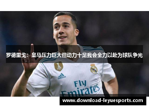 罗德里戈：皇马压力巨大但动力十足我会全力以赴为球队争光