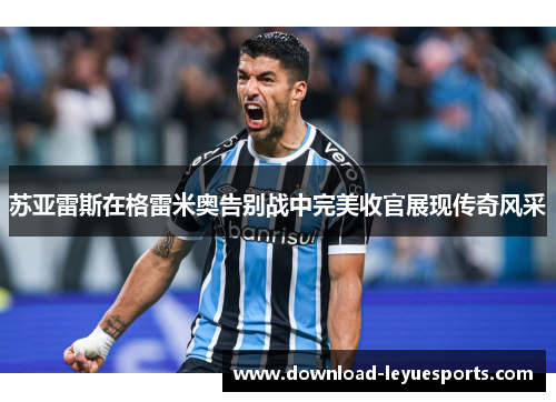 苏亚雷斯在格雷米奥告别战中完美收官展现传奇风采