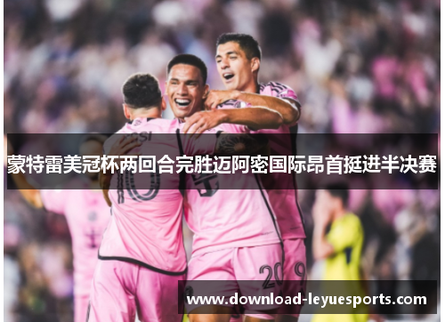 蒙特雷美冠杯两回合完胜迈阿密国际昂首挺进半决赛